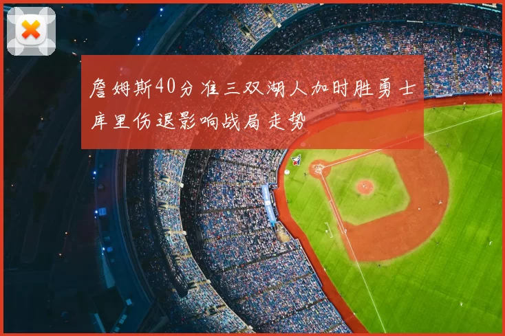 詹姆斯40分准三双湖人加时胜勇士库里伤退影响战局走势