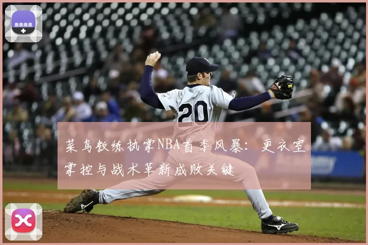 菜鸟教练执掌NBA首季风暴：更衣室掌控与战术革新成败关键