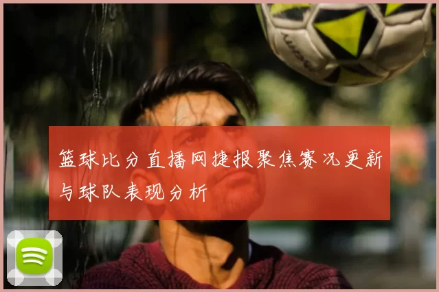 篮球比分直播网捷报聚焦赛况更新与球队表现分析