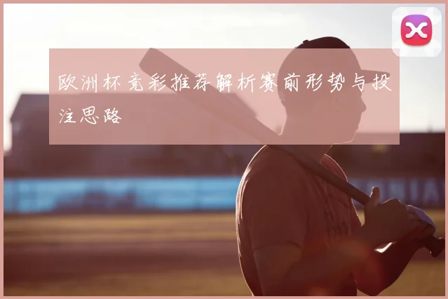 欧洲杯竞彩推荐解析赛前形势与投注思路