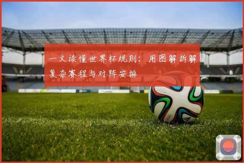 一文读懂世界杯规则:用图解拆解复杂赛程与对阵安排