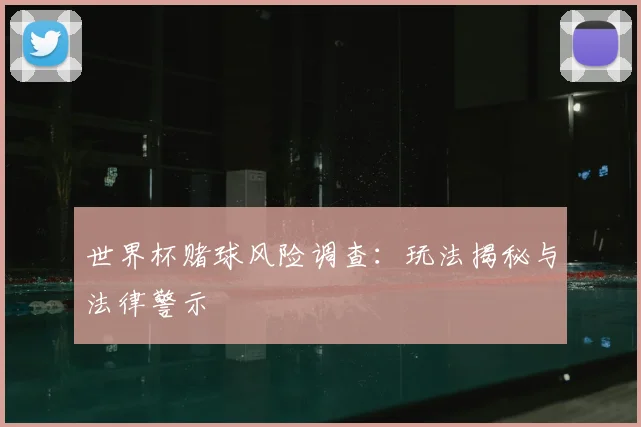 世界杯赌球风险调查:玩法揭秘与法律警示