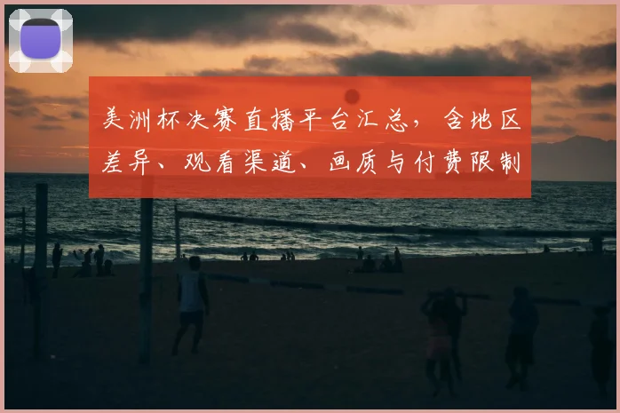 美洲杯决赛直播平台汇总，含地区差异、观看渠道、画质与付费限制对比