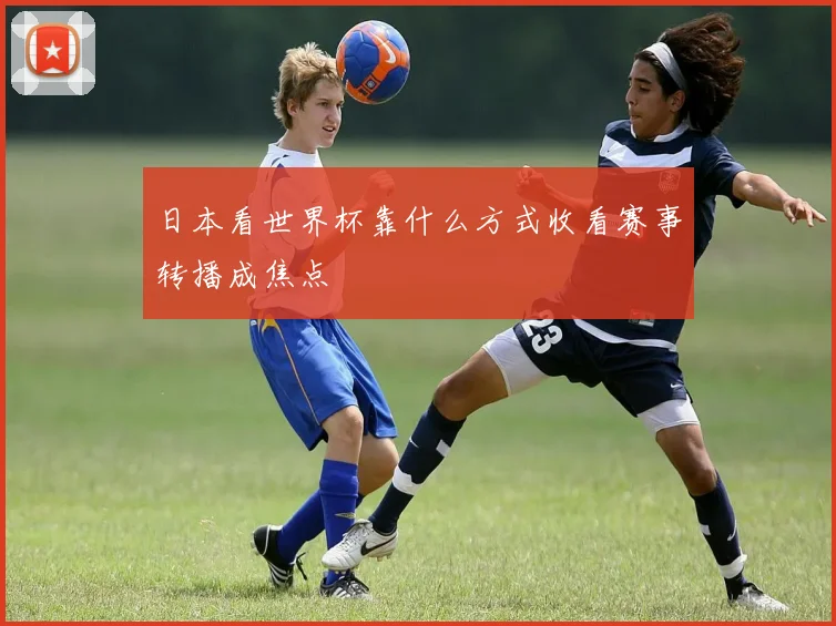 日本看世界杯靠什么方式收看赛事转播成焦点