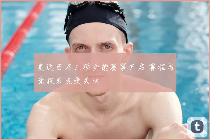 奥运百万三项全能赛事开启 赛程与竞技看点受关注