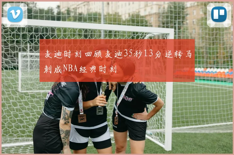 麦迪时刻回顾麦迪35秒13分逆转马刺成NBA经典时刻