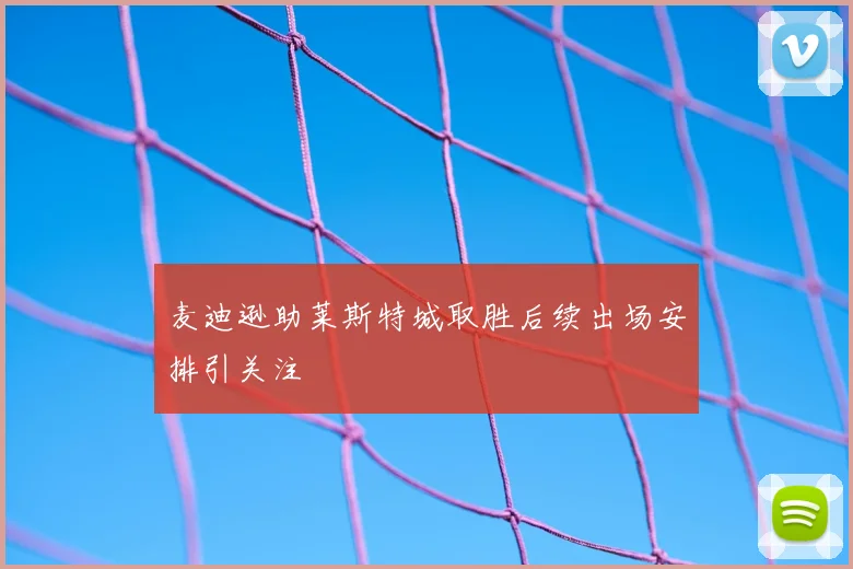 麦迪逊助莱斯特城取胜后续出场安排引关注