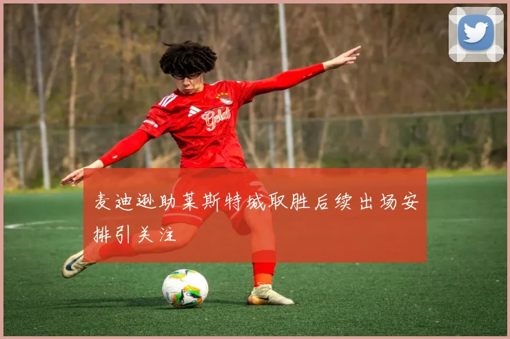 麦迪逊助莱斯特城取胜后续出场安排引关注