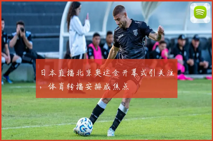 日本直播北京奥运会开幕式引关注,体育转播安排成焦点