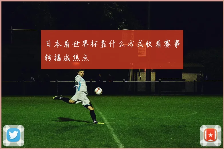 日本看世界杯靠什么方式收看赛事转播成焦点