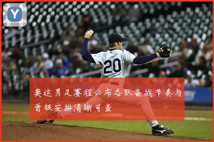 奥运男足赛程公布各队备战节奏与晋级安排清晰可查