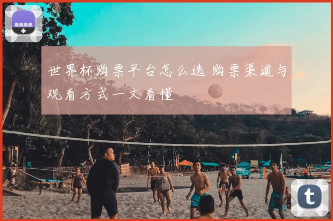 世界杯购票平台怎么选 购票渠道与观看方式一文看懂