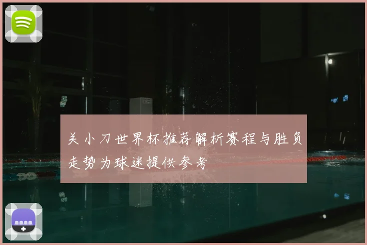 关小刀世界杯推荐解析赛程与胜负走势为球迷提供参考