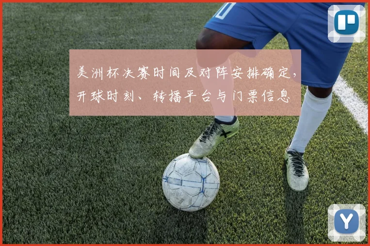 美洲杯决赛时间及对阵安排确定，开球时刻、转播平台与门票信息