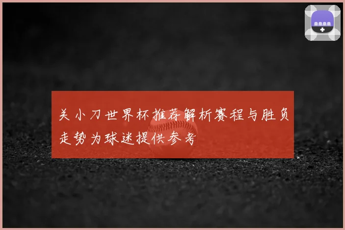 关小刀世界杯推荐解析赛程与胜负走势为球迷提供参考