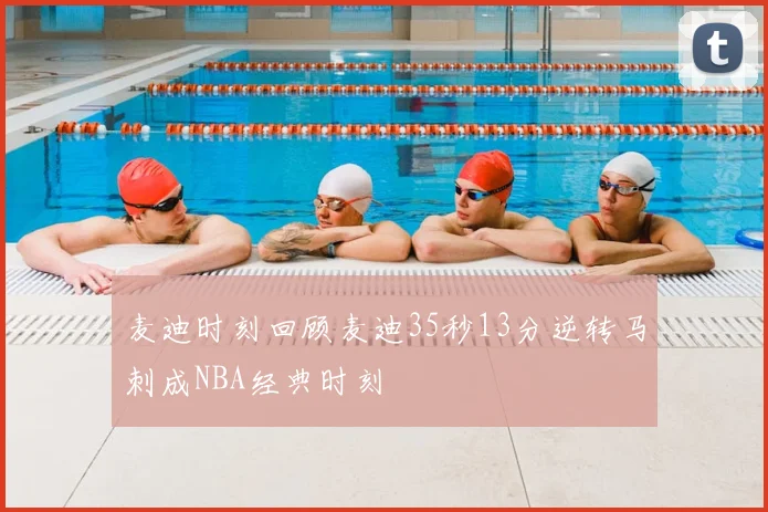 麦迪时刻回顾麦迪35秒13分逆转马刺成NBA经典时刻
