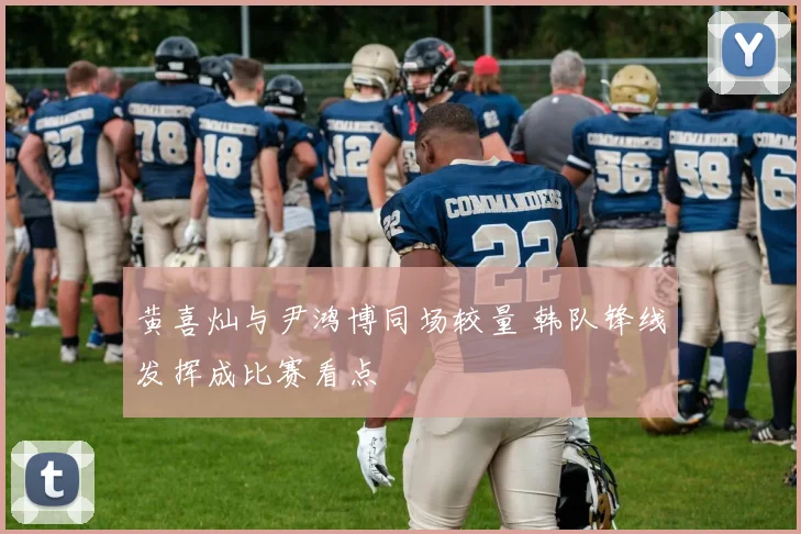 黄喜灿与尹鸿博同场较量 韩队锋线发挥成比赛看点