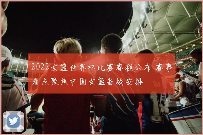 2022女篮世界杯比赛赛程公布 赛事看点聚焦中国女篮备战安排