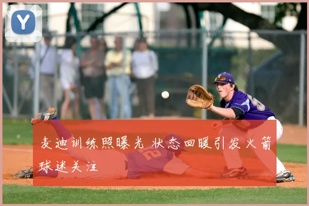 麦迪训练照曝光 状态回暖引发火箭球迷关注