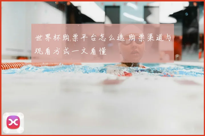 世界杯购票平台怎么选 购票渠道与观看方式一文看懂
